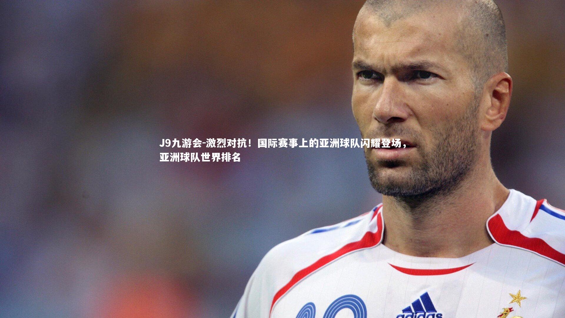 J9九游会-激烈对抗！国际赛事上的亚洲球队闪耀登场，亚洲球队世界排名